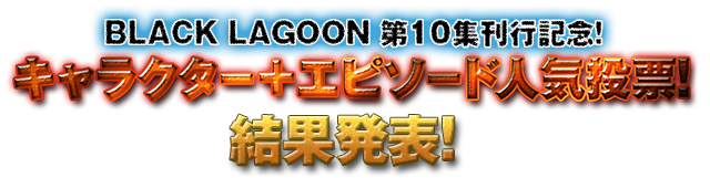 BLACK　LAGOON 第10集刊行記念！キャラクター＋エピソード人気投票！最終投票は６月２６日 ２３：５９までエントリーキャラクター総勢67名＆エピソード11編の中から人気ナンバーワンを決定せよ！1位に選ばれたキャラクターはスマートフォン壁紙としてプレゼント！