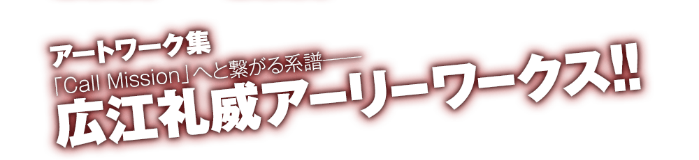 アートワーク集「Call Mission」へと繋がる系譜――広江礼威アーリーワークス!!
