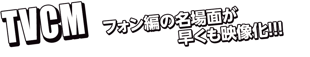 TVCM フォン編の名場面が早くも映像化!!!