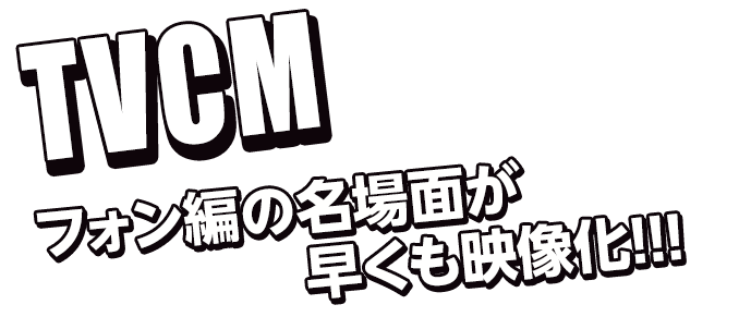 TVCM フォン編の名場面が早くも映像化!!!