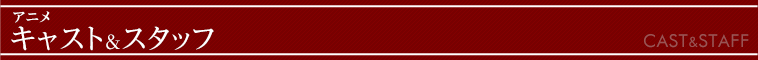 アニメ キャスト＆スタッフ