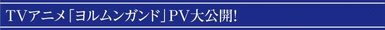 ＴＶアニメ「ヨルムンガンド」ＰＶ大公開！