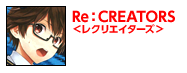 『Re：CREATORS』＜レクリエイターズ＞